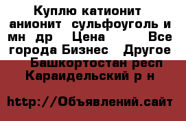 Куплю катионит ,анионит ,сульфоуголь и мн. др. › Цена ­ 100 - Все города Бизнес » Другое   . Башкортостан респ.,Караидельский р-н